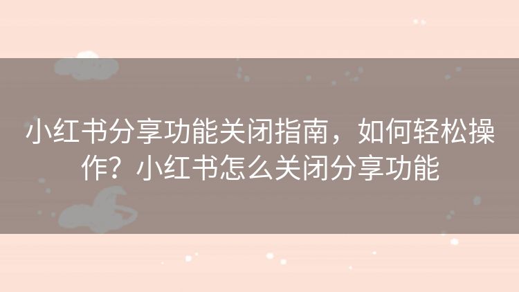 小红书分享功能关闭指南，如何轻松操作？小红书怎么关闭分享功能