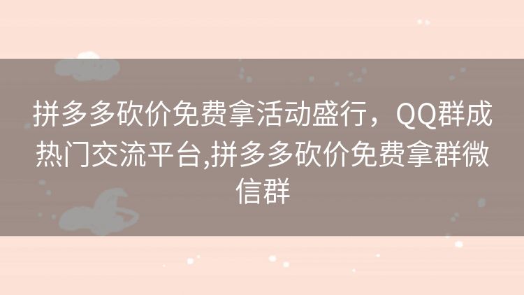 拼多多砍价免费拿活动盛行,QQ群成热门交流平台,拼多多砍价免费拿群微信群 拼多多砍价免费拿活动盛行,QQ群成热门交流平台,拼多多砍价免费拿群微信群