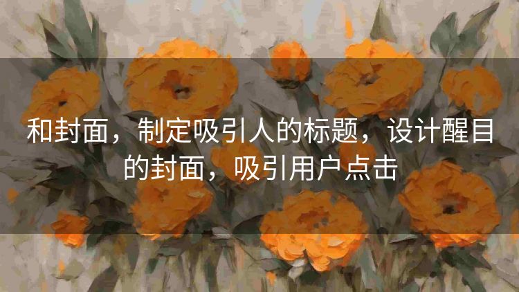 和封面,制定吸引人的标题,设计醒目的封面,吸引用户点击 和封面,制定吸引人的标题,设计醒目的封面,吸引用户点击