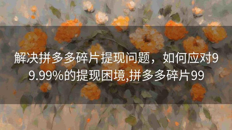 解决拼多多碎片提现问题，如何应对99.99%的提现困境,拼多多碎片99