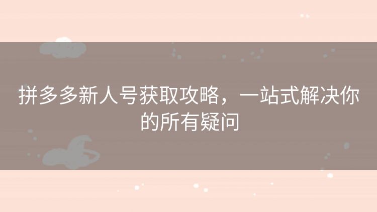 拼多多新人号获取攻略，一站式解决你的所有疑问