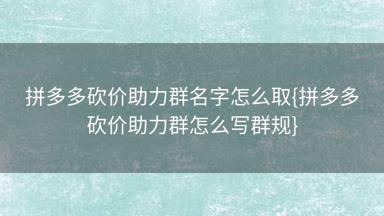 拼多多砍价助力群名字怎么取{拼多多砍价助力群怎么写群规}