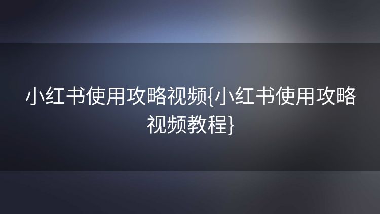小红书使用攻略视频{小红书使用攻略视频教程} 小红书使用攻略视频{小红书使用攻略视频教程}