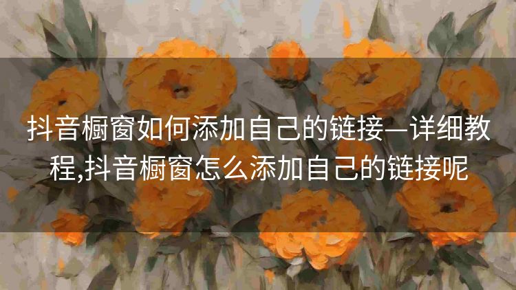 抖音橱窗如何添加自己的链接—详细教程,抖音橱窗怎么添加自己的链接呢 抖音橱窗如何添加自己的链接—详细教程,抖音橱窗怎么添加自己的链接呢