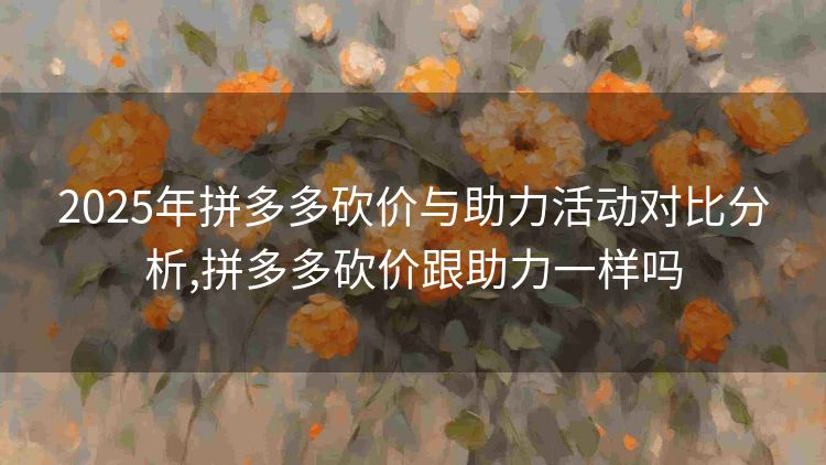 2025年拼多多砍价与助力活动对比分析,拼多多砍价跟助力一样吗 2025年拼多多砍价与助力活动对比分析,拼多多砍价跟助力一样吗