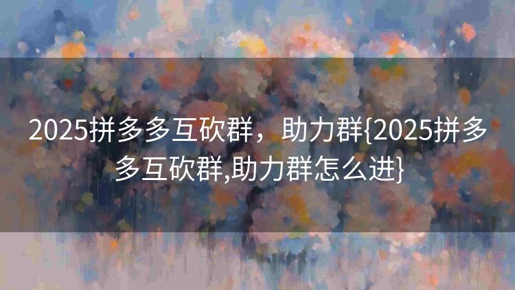 2025拼多多互砍群,助力群{2025拼多多互砍群,助力群怎么进} 2025拼多多互砍群,助力群{2025拼多多互砍群,助力群怎么进}