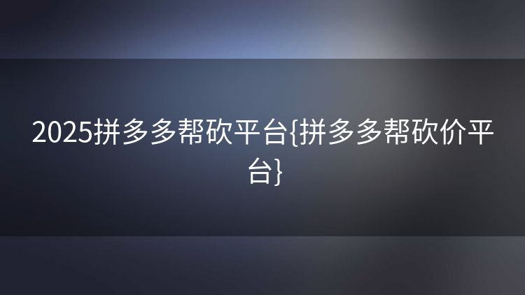 2025拼多多帮砍平台{拼多多帮砍价平台} 2025拼多多帮砍平台{拼多多帮砍价平台}