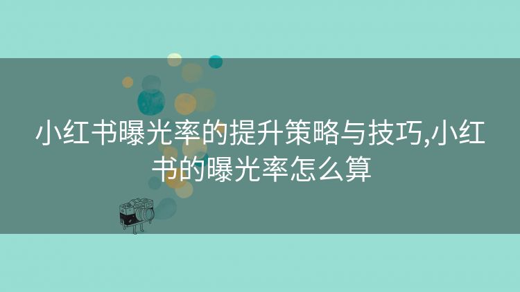 小红书曝光率的提升策略与技巧,小红书的曝光率怎么算 小红书曝光率的提升策略与技巧,小红书的曝光率怎么算