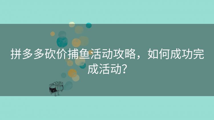 拼多多砍价捕鱼活动攻略,如何成功完成活动? 拼多多砍价捕鱼活动攻略,如何成功完成活动?