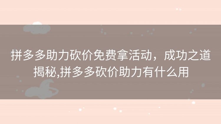 拼多多助力砍价免费拿活动,成功之道揭秘,拼多多砍价助力有什么用 拼多多助力砍价免费拿活动,成功之道揭秘,拼多多砍价助力有什么用