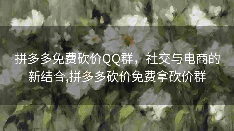 拼多多免费砍价QQ群,社交与电商的新结合,拼多多砍价免费拿砍价群 拼多多免费砍价QQ群,社交与电商的新结合,拼多多砍价免费拿砍价群
