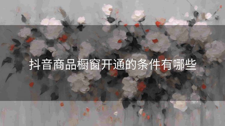 抖音商品橱窗开通的条件有哪些 抖音商品橱窗开通的条件有哪些