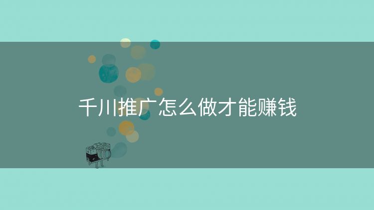 千川推广怎么做才能赚钱 千川推广怎么做才能赚钱