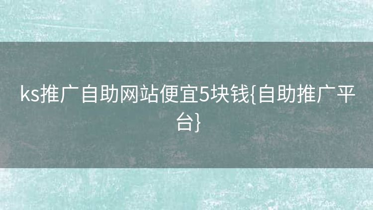 ks推广自助网站便宜5块钱{自助推广平台} ks推广自助网站便宜5块钱{自助推广平台}