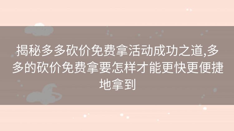 揭秘多多砍价免费拿活动成功之道,多多的砍价免费拿要怎样才能更快更便捷地拿到 揭秘多多砍价免费拿活动成功之道,多多的砍价免费拿要怎样才能更快更便捷地拿到
