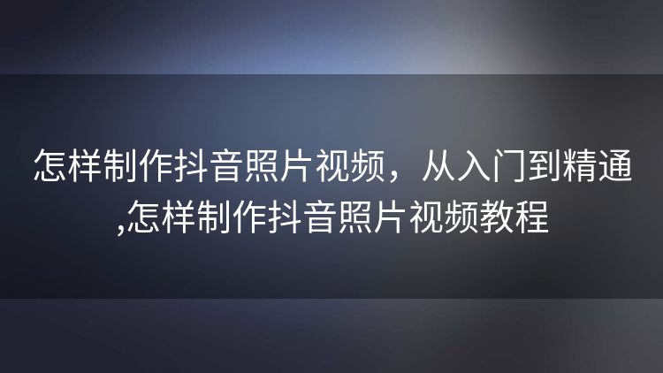 怎样制作抖音照片视频,从入门到精通,怎样制作抖音照片视频教程 怎样制作抖音照片视频,从入门到精通,怎样制作抖音照片视频教程