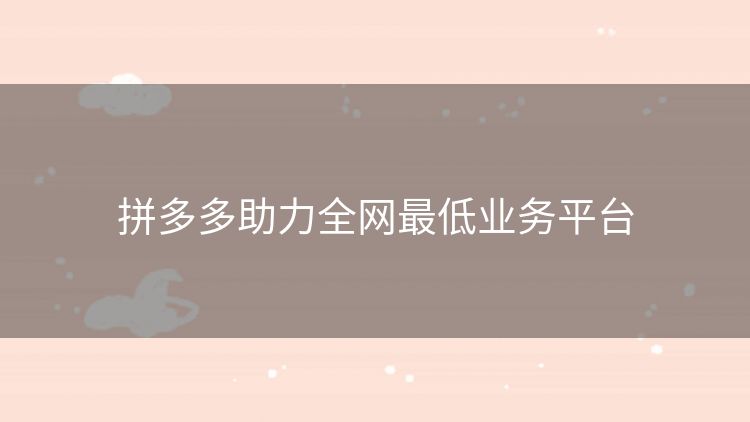 拼多多助力全网最低业务平台 拼多多助力全网最低业务平台