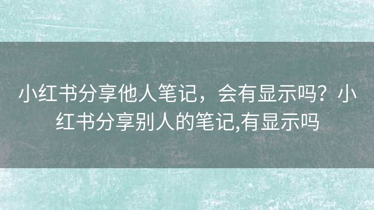 小红书分享他人笔记,会有显示吗?小红书分享别人的笔记,有显示吗 小红书分享他人笔记,会有显示吗?小红书分享别人的笔记,有显示吗