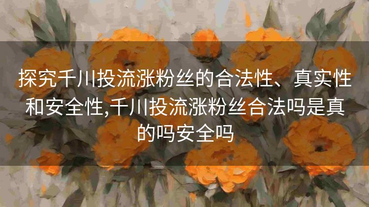 探究千川投流涨粉丝的合法性、真实性和安全性,千川投流涨粉丝合法吗是真的吗安全吗