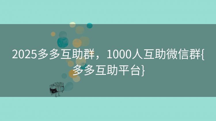 2025多多互助群,1000人互助微信群{多多互助平台} 2025多多互助群,1000人互助微信群{多多互助平台}