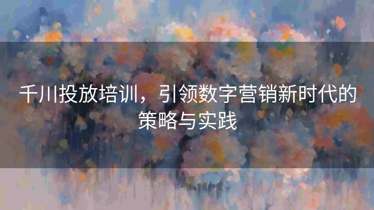 千川投放培训,引领数字营销新时代的策略与实践 千川投放培训,引领数字营销新时代的策略与实践