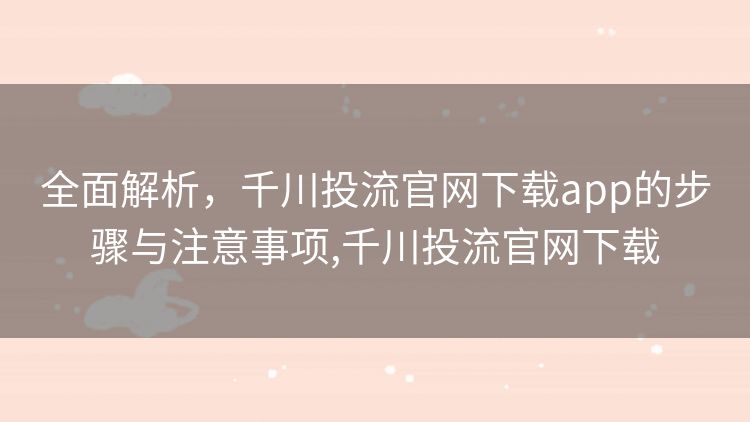 全面解析,千川投流官网下载app的步骤与注意事项,千川投流官网下载 全面解析,千川投流官网下载app的步骤与注意事项,千川投流官网下载