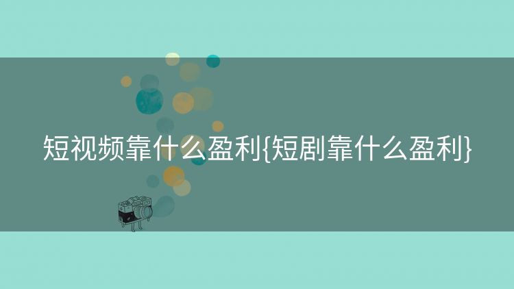 短视频靠什么盈利{短剧靠什么盈利} 短视频靠什么盈利{短剧靠什么盈利}