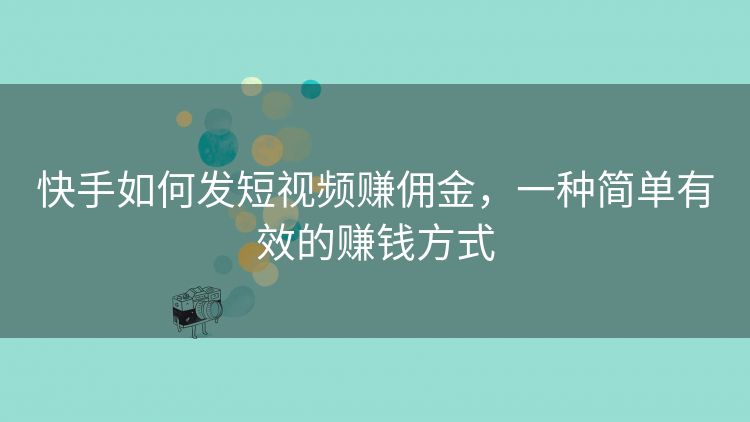 快手如何发短视频赚佣金,一种简单有效的赚钱方式 快手如何发短视频赚佣金,一种简单有效的赚钱方式