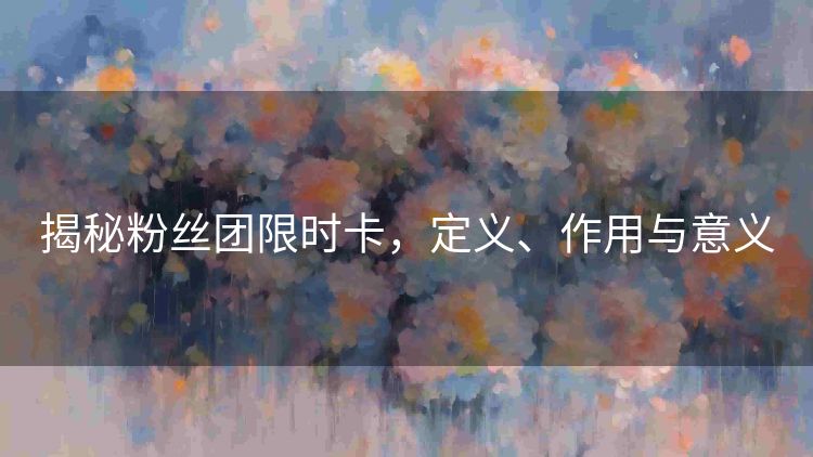 揭秘粉丝团限时卡，定义、作用与意义