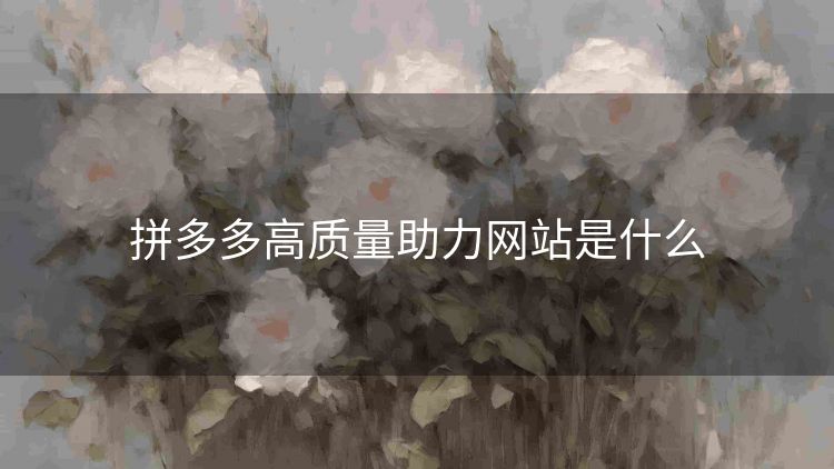 拼多多高质量助力网站是什么 拼多多高质量助力网站是什么