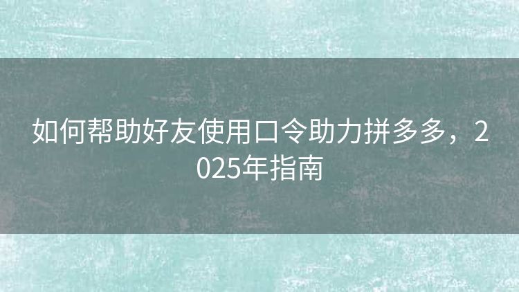 如何帮助好友使用口令助力拼多多，2025年指南