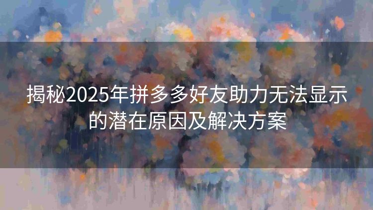 揭秘2025年拼多多好友助力无法显示的潜在原因及解决方案 揭秘2025年拼多多好友助力无法显示的潜在原因及解决方案