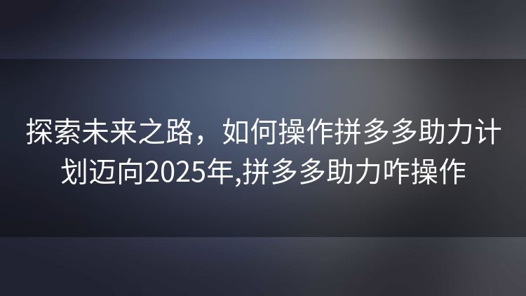 探索未来之路，如何操作拼多多助力计划迈向2025年,拼多多助力咋操作