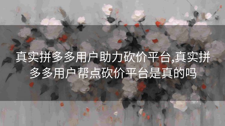 真实拼多多用户助力砍价平台,真实拼多多用户帮点砍价平台是真的吗
