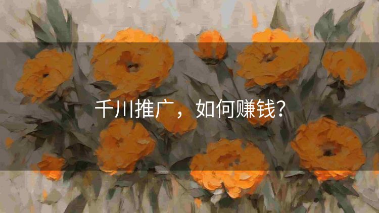 千川推广,如何赚钱? 千川推广,如何赚钱?
