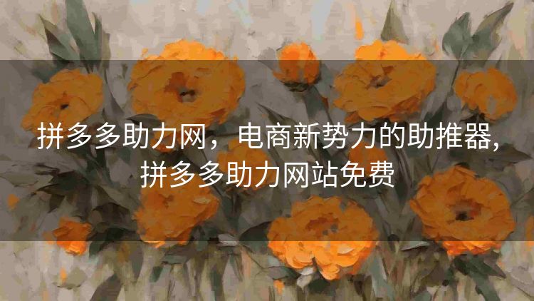 拼多多助力网，电商新势力的助推器,拼多多助力网站免费