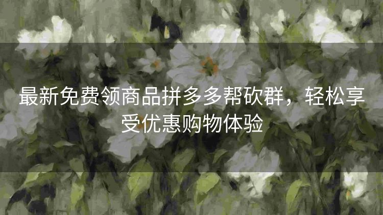 最新免费领商品拼多多帮砍群,轻松享受优惠购物体验 最新免费领商品拼多多帮砍群,轻松享受优惠购物体验