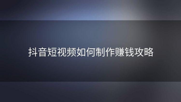 抖音短视频如何制作赚钱攻略 抖音短视频如何制作赚钱攻略