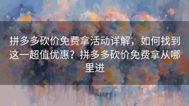 拼多多砍价免费拿活动详解,如何找到这一超值优惠?拼多多砍价免费拿从哪里进 拼多多砍价免费拿活动详解,如何找到这一超值优惠?拼多多砍价免费拿从哪里进