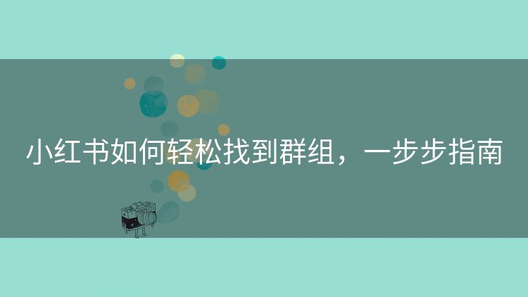 小红书如何轻松找到群组,一步步指南 小红书如何轻松找到群组,一步步指南