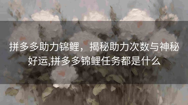 拼多多助力锦鲤,揭秘助力次数与神秘好运,拼多多锦鲤任务都是什么 拼多多助力锦鲤,揭秘助力次数与神秘好运,拼多多锦鲤任务都是什么