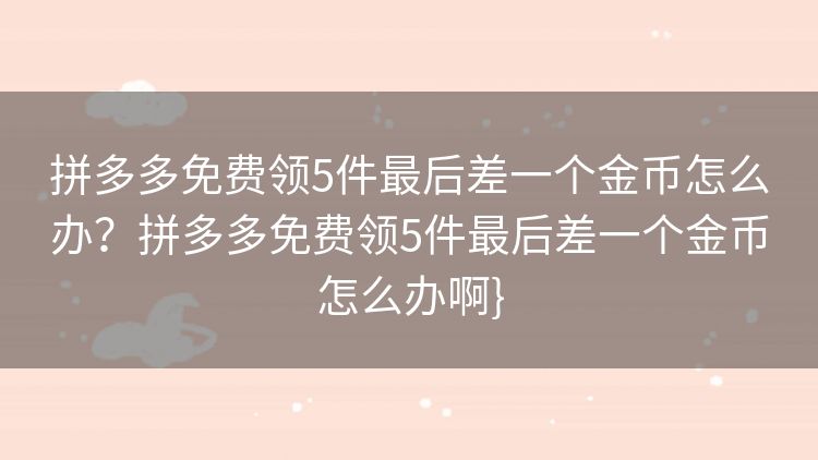 拼多多免费领5件最后差一个金币怎么办?拼多多免费领5件最后差一个金币怎么办啊} 拼多多免费领5件最后差一个金币怎么办?拼多多免费领5件最后差一个金币怎么办啊}
