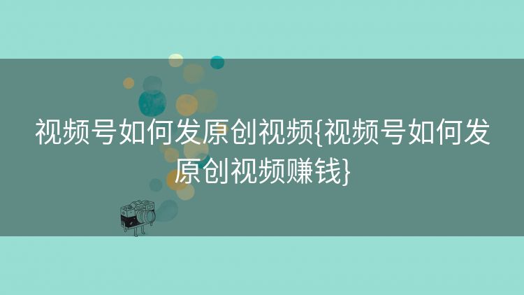 视频号如何发原创视频{视频号如何发原创视频赚钱} 视频号如何发原创视频{视频号如何发原创视频赚钱}