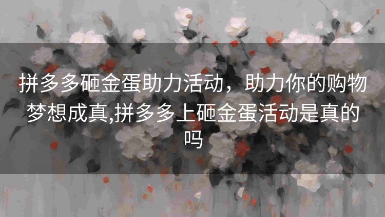 拼多多砸金蛋助力活动,助力你的购物梦想成真,拼多多上砸金蛋活动是真的吗 拼多多砸金蛋助力活动,助力你的购物梦想成真,拼多多上砸金蛋活动是真的吗