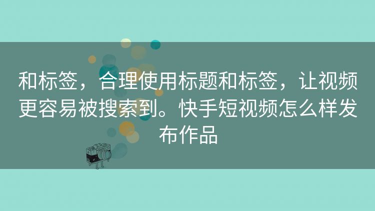 和标签,合理使用标题和标签,让视频更容易被搜索到。快手短视频怎么样发布作品 和标签,合理使用标题和标签,让视频更容易被搜索到。快手短视频怎么样发布作品