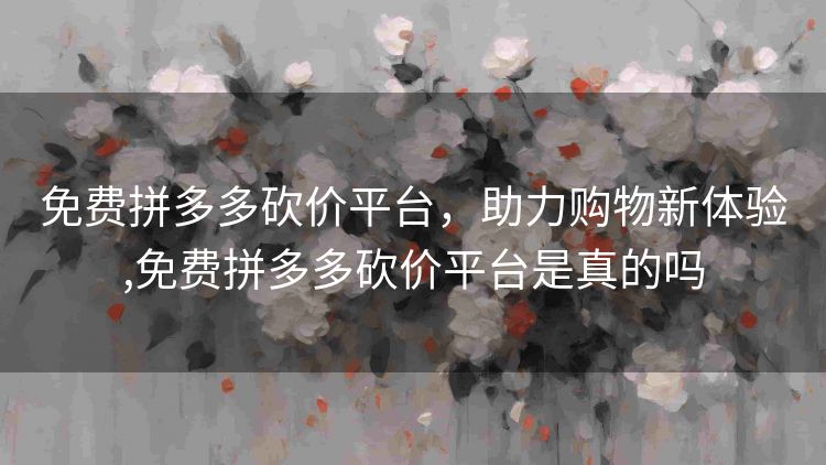 免费拼多多砍价平台,助力购物新体验,免费拼多多砍价平台是真的吗 免费拼多多砍价平台,助力购物新体验,免费拼多多砍价平台是真的吗