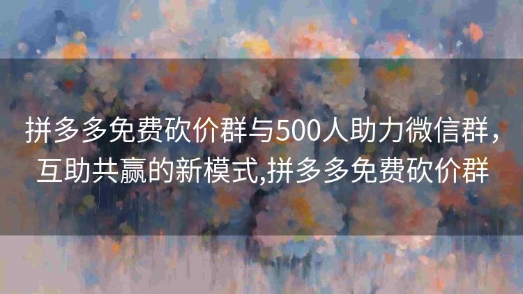 拼多多免费砍价群与500人助力微信群,互助共赢的新模式,拼多多免费砍价群 拼多多免费砍价群与500人助力微信群,互助共赢的新模式,拼多多免费砍价群
