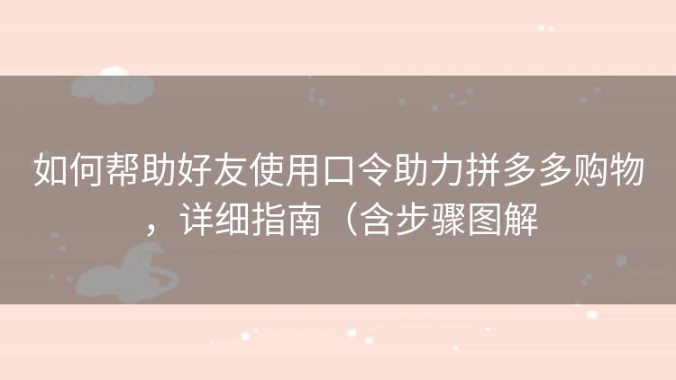 如何帮助好友使用口令助力拼多多购物,详细指南(含步骤图解 如何帮助好友使用口令助力拼多多购物,详细指南(含步骤图解