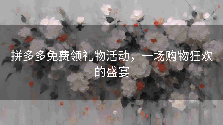 拼多多免费领礼物活动,一场购物狂欢的盛宴 拼多多免费领礼物活动,一场购物狂欢的盛宴