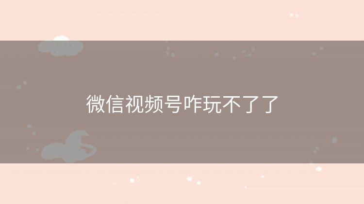 微信视频号咋玩不了了 微信视频号咋玩不了了